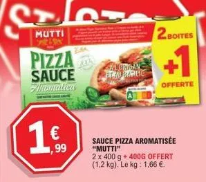 1  1,99  mutti  pizza sauce aromatica  ala  lorigan etro zarlic  2 boites  offerte  sauce pizza aromatisée "mutti"  2 x 400 g + 400g offert (1,2 kg). le kg: 1,66 €. 