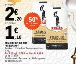 produit  2€  2 produit  1.0  1,10  ,20 -50%  sur le product achete  semoule de blé dur "le renard"  au choix: extra-fine, fine ou moyenne.  17  renard  1 kg.  par 2 (2 kg): 3,30 € au lieu de 4,40 €. l