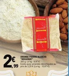 €"mosaique"  amande poudre blanche  'smuce:  300 g. le kg: 9,97 € existe aussi amandes décortiquées au  99 prix de 3,20 € (le kg: 10,67 €).  mosaique  mosaiqui 