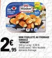 vini  febillete  2  peynali  ente bock  ,95  hünkar  €"hunkar  falle  mini feuilleté au fromage surgele  500g le kg: 5.90 €  existe aussi: mini feuilleté épinards fromage. 