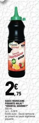 oriental  gourmet  marocaine  1,75  sauce marocaine piquante halal "oriental gourmet" 500 ml.  le l: 5,50 €  existe aussi: sauce samourai au piment ou sauce algérienne piquante 