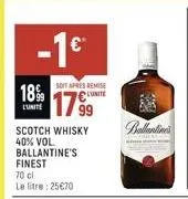 -1€  18%  l'unité  soit apres remise l'unité  scotch whisky 40% vol. ballantine's finest 70 cl le litre: 25€70  sunlimi 