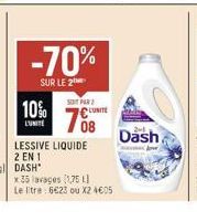 -70%  SUR LE 2  10%  L'UNITE  SOIT PAR  708  UNITE  x 35 lavages (1,75 11  Le litre: 6623 ou X2 4605  Dash 