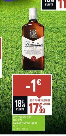 XAN  1899  L'UNITÉ  Callantines  FINEST BLENDED SCOTCH WHISKY  -1€  SOIT APRÈS REMISE € L'UNITÉ  SCOTCH WHISKY 40% VOL. BALLANTINE'S FINEST 70 c Le litre: 25670  17,⁹99 