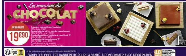 LES 8 PARTS  19690  Les semaines du  CHOCOLAT  Entremets chocolat blanc framboise 685g-Lekg: 2905  Entremet chocolat noir ou chocolat caramel mange  740ga 1990-Leig: 26689  Tranche chocolat blanc fram