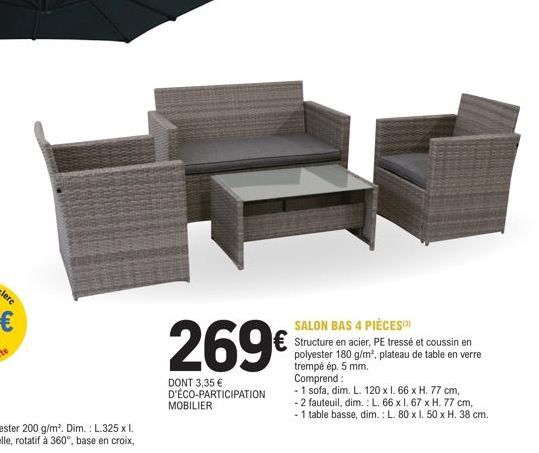 269€  DONT 3,35 € D'ÉCO-PARTICIPATION  MOBILIER  SALON BAS 4 PIÈCES  Structure en acier, PE tressé et coussin en polyester 180 g/m², plateau de table en verre trempé ép. 5 mm.  Comprend:  - 1 sofa, di