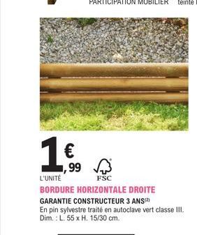 1€  1,99 L'UNITÉ  FSC  BORDURE HORIZONTALE DROITE GARANTIE CONSTRUCTEUR 3 ANS(²) En pin sylvestre traité en autoclave vert classe III. Dim.: L. 55 x H. 15/30 cm. 