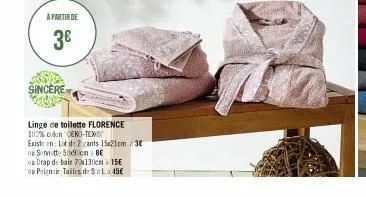 a partir de  3€  sincere  linge de toilette florence  100% coton oeko-tex  existe en lot de 2 gants 15x21cm 3€  o serviette 50x90cm 8€  os drap de bais 70x130cm 15e  peignoir tailles de $=la 45€ 