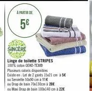 a partir de  5€  sincère  linge de toilette stripes 100% coton oeko-tex® plusieurs coloris disponibles  existe en: lot de 2 gants 15x21 cm à 5€  ou serviette 50x90 cm à 11€  ou drap de bain 70x130cm à