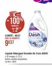 -100%  caunties  sur 2e  le  l'unité : 9€37 par 2 je cagnotte:  9€37  dash  liquide détergent envolée air frais dash  x 35 lavages (1,75 l)  autres variétés disponibles le litre: 5€35 