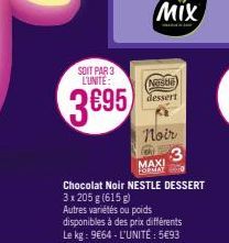 SOIT PAR 3 L'UNITÉ:  3695  Nestle dessert  Noir  3 MAXI FORMAYO  Chocolat Noir NESTLE DESSERT 3 x 205 g (615 g) Autres variétés ou poids  disponibles à des prix différents Le kg: 9€64 - L'UNITÉ : 5€93