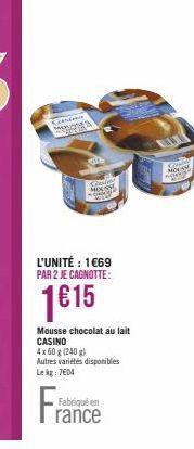 Consens Monosta  L'UNITÉ : 1€69 PAR 2 JE CAGNOTTE:  1€15  S  Mousse chocolat au lait CASINO  4x 60 g (240 g)  Autres variétés disponibles  Le kg: 7604  Fabriqué en  rance  MOUSSE 2007 