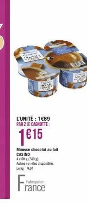 consens monosta  l'unité : 1€69 par 2 je cagnotte:  1€15  s  mousse chocolat au lait casino  4x 60 g (240 g)  autres variétés disponibles  le kg: 7604  fabriqué en  rance  mousse 2007 
