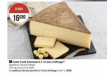 LE KILO  16€90  A Comte Fruité Entremont 6 à 10 mois d'affinage Appellation Origine Protégé  35% mg au lat crude Vache  Ou Comté Les Clarines Jean Perrin 12 mois d'affinage le kilo à 1990 