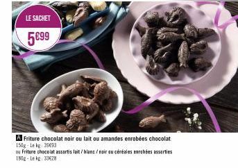 LE SACHET  5899  A Friture chocolat noir ou lait ou amandes enrobées chocolat 150g-Lekg: 39693  ou Friture chocolat assortis lait/blanc/noir au céréales enrobées assorties 180g-Lekg: 33€28 