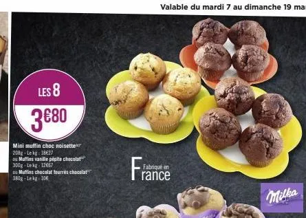 les 8  3€80  mini muffin choc noisette 208g-lekg: 18€27  ou muffins vanille pépite chocolat 300g-lekg: 12667  ou muffins chocolat fourrés chocolat 380g-lekg = 10€  valable du mardi 7 au dimanche 19 ma