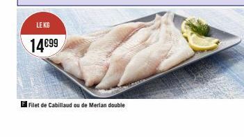 LE KG  14€99  El Filet de Cabillaud ou de Merlan double 