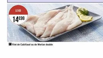 le kg  14€99  el filet de cabillaud ou de merlan double 