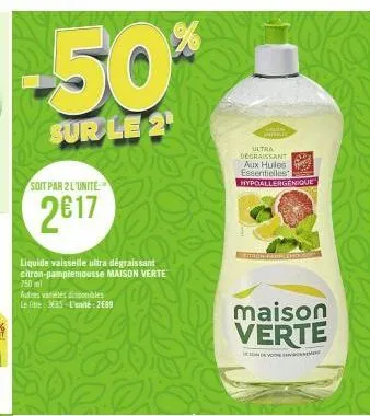 -50%  sur le 2¹  soit par 2 l'unite  2017  liquide vaisselle ultra dégraissant citron-pamplemousse maison verte  750 ml  autres variéles disponibles  le lite ebs l'unité: 2689  ultra degraissant  aux 