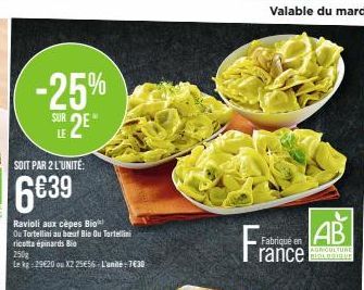 -25%  SUR  SE2E*  LE  Ravioli aux cèpes Bio  Ou Tortellini au beuf Bio Ou Tortellini ricotta épinards Bio  250  Le kg 29€20 ou X2 25656 L'unité:7€30  AB  AGRICULTURE  rance BIOLOGIQUE  Fran  Fabriqué 