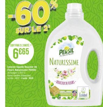 SOIT PAR 2 L'UNITE:  6€65  Lessive liquide Douceur de Fleurs Naturissime PERSIL 35 lavages (1.925 L)  -60%  SUR LE 2  Autres varies inponibles Leite 4630-L'unité: 5649  PERSIL  P  NATURISSIME  DOUCEUR