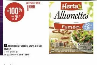 -100% 166  3⁰  soit par 3 l'unité:  a allumettes fumées -25% de sel  herta  2x75 g (150 g)  le kg: 16660-l'unité: 2649  herta allumettes  fumées -25%  sel 