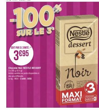 SOIT PAR 3 L'UNITÉ:  3€95  des prix différents  Le kg: 9664-L'unité: 5683  Chocolat Noir NESTLE DESSERT  3 x 205g (615)  Autres variés au poids disponibles à  -100%  SUR LE 3  SOM  Nestle  dessert  CA