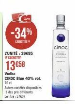 -34%  CASHOTTES  L'UNITÉ : 39€95 JE CAGNOTTE:  13 €58  Vodka  CIROC Blue 40% vol. 70 cl  Autres variétés disponibles à des prix différents Le litre: 57607  CIROC  PODRA 