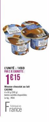 Consens Monosta  L'UNITÉ : 1€69 PAR 2 JE CAGNOTTE:  1€15  S  Mousse chocolat au lait CASINO  4x 60 g (240 g)  Autres variétés disponibles  Le kg: 7604  Fabriqué en  rance  MOUSSE 2007 