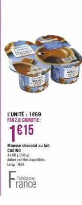 consens monosta  l'unité : 1€69 par 2 je cagnotte:  1€15  s  mousse chocolat au lait casino  4x 60 g (240 g)  autres variétés disponibles  le kg: 7604  fabriqué en  rance  mousse 2007 