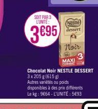 SOIT PAR 3 L'UNITÉ:  3695  Nestle dessert  Noir  3 MAXI FORMAYO  Chocolat Noir NESTLE DESSERT 3 x 205 g (615 g) Autres variétés ou poids  disponibles à des prix différents Le kg: 9€64 - L'UNITÉ : 5€93