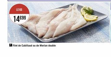 LE KG  14€99  El Filet de Cabillaud ou de Merlan double 