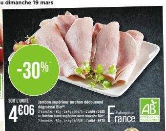 -30%*  SOIT L'UNITÉ: Jambon supérieur torchon découenné  dégraissé Bio  4606  2 tranches-80g Lekg: 50E75-L'unité: 5680  ou Jambon blanc supérieur avec couenne Bi 2 tranches-80g-Lekg: 49688 L'unité: 5€