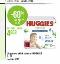 -60% 2E  SOIT PAR 2 L'UNITE:  4603  HUGGIES  natural  Lingettes bébé natural HUGGIES 3x48  L'unité: 5€75  99% Pure Water  3148 