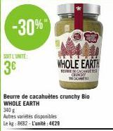 -30%"  SOIT L'UNITE  3€  Beurre de cacahuètes crunchy Bio WHOLE EARTH  340 g  Autres variétés disponibles Le kg: 8682-L'unité:4€29  WHOLE EARTH  DE CACA  CENGIY  CAM 