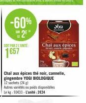 -60%  2⁰  318  SOIT PAR 2 LUNITE:  1657  Chai aux épices  pra  Chai aux épices thé noir, cannelle, gingembre YOGI BIOLOGIQUE 12 sachets (24 g) Autres variétés ou poids disponibles Le kg: 93633- L'unit