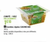 l'unité : 1€62  par 2 je cagnotte  1€ 10  a carottes râpées casino bio  160 g  autres variétés disponibles à des prix différents le kg: 10€13  bio 