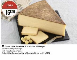 LE KILO  16€90  A Comte Fruité Entremont 6 à 10 mois d'affinage Appellation Origine Protégé  35% mg au lat crude Vache  Ou Comté Les Clarines Jean Perrin 12 mois d'affinage le kilo à 1990 