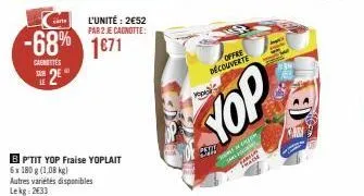 le  2e  -68% 1671  caenettes  l'unité: 2€52 par 2 je canotte:  bp'tit yop fraise yoplait 6x 180 g (1,08 kg) autres variétés disponibles lekg: 2633  offre découverte  yop  s  sars  te rache 