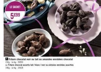 le sachet  5899  a friture chocolat noir ou lait ou amandes enrobées chocolat 150g-lekg: 39693  ou friture chocolat assortis lait/blanc/noir au céréales enrobées assorties 180g-lekg: 33€28 