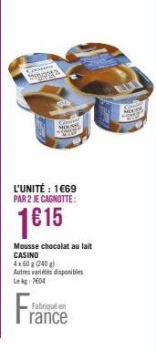 Consteno Monosta  L'UNITÉ : 1€69 PAR 2 JE CAGNOTTE:  1€15  S  Mousse chocolat au lait CASINO  4x 60 g (240 g)  Autres variétés disponibles  Le kg: 7604  Fabriqué en  rance  MOUSSE 2007 