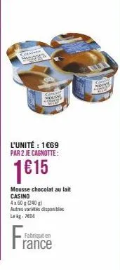 consteno monosta  l'unité : 1€69 par 2 je cagnotte:  1€15  s  mousse chocolat au lait casino  4x 60 g (240 g)  autres variétés disponibles  le kg: 7604  fabriqué en  rance  mousse 2007 