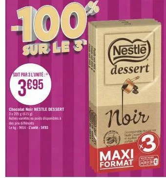 soit par 3 l'unité:  3€95  des prix différents  le kg: 9664-l'unité: 5683  chocolat noir nestle dessert  3 x 205g (615)  autres variés au poids disponibles à  -100%  sur le 3  som  nestle  dessert  ca