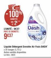 -100%  CAUNTIES  SUR 2E  LE  L'UNITÉ : 9€37 PAR 2 JE CAGNOTTE:  9€37  Dash  Liquide Détergent Envolée Air Frais DASH™  x 35 lavages (1,75 L)  Autres variétés disponibles Le litre: 5€35 