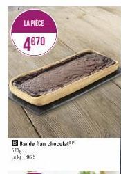 LA PIÈCE  4€70  B Bande flan chocolat 570g Lekg:8£25  