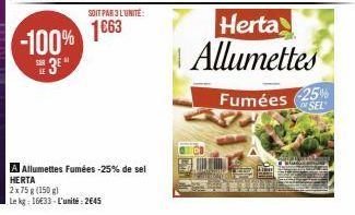 -100% 1663  3⁰  SOIT PAR 3 L'UNITÉ:  A Allumettes Fumées -25% de sel  HERTA  2x75 g (150 g)  Le kg: 1633-L'unité: 2645  Herta Allumettes  Fumées -25%  SEL 