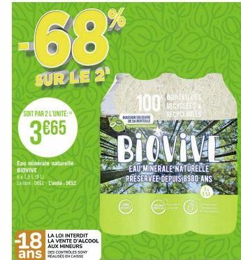 -68*%  SUR LE 2  SOIT PAR 2 L'UNITE:  3€65  Eau minérale naturelle BIOVIVE 6x15LBU Leite: 0661 L'unité €52  -18  ans  LA LOI INTERDIT LA VENTE D'ALCOOL AUX MINEURS  DES CONTROLES SONT  Gimm  100  BOUC