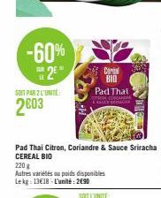 -60%  SUR  25  LE  SOIT PAR 2 L'UNITÉ  2003  Pad Thai Citron, Coriandre & Sauce Sriracha CEREAL BIO  220 g  Autres variétés ou poids disponibles Lekg: 13€18-L'unité: 2€90  Cereal BID Pad That  COSCANE