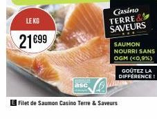 LE KG  21€99  Filet de Saumon Casino Terre & Saveurs  Casino  TERRE SAVEURS  SAUMON NOURRI SANS OGM (<0,9%)  GOÛTEZ LA DIFFERENCE! 