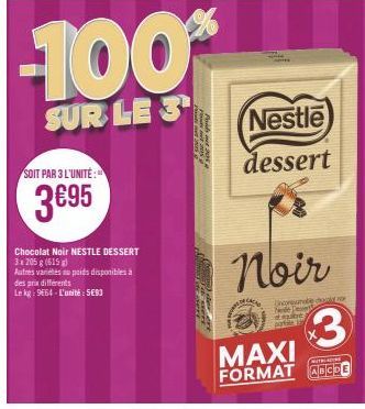 SOIT PAR 3 L'UNITÉ:  3€95  des prix différents  Le kg: 9664-L'unité: 5683  Chocolat Noir NESTLE DESSERT  3 x 205g (615)  Autres variés au poids disponibles à  -100%  SUR LE 3  SOM  Nestle  dessert  CA